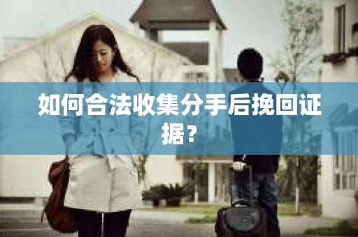 如何合法收集分手后挽回证据？
