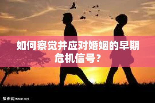 如何察觉并应对婚姻的早期危机信号？