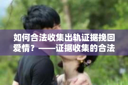 如何合法收集出轨证据挽回爱情？——证据收集的合法性与有效性解析