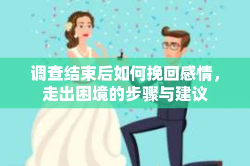 调查结束后如何挽回感情，走出困境的步骤与建议