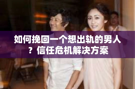 如何挽回一个想出轨的男人？信任危机解决方案