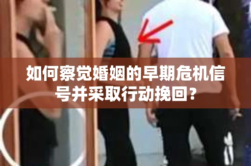 如何察觉婚姻的早期危机信号并采取行动挽回？