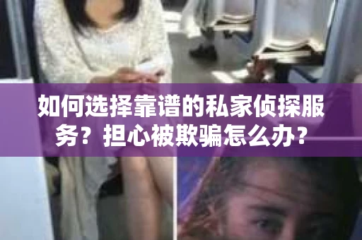 如何选择靠谱的私家侦探服务？担心被欺骗怎么办？