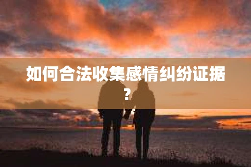 如何合法收集感情纠纷证据？