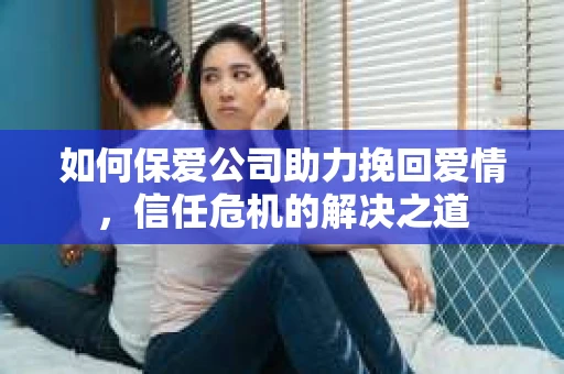 如何保爱公司助力挽回爱情，信任危机的解决之道