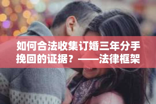 如何合法收集订婚三年分手挽回的证据？——法律框架下的有效证据收集方案