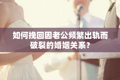 如何挽回因老公频繁出轨而破裂的婚姻关系? 如何挽回因老公频繁出轨而破裂的婚姻关系?