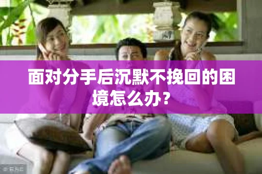 面对分手后沉默不挽回的困境怎么办？