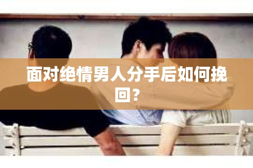 面对绝情男人分手后如何挽回？
