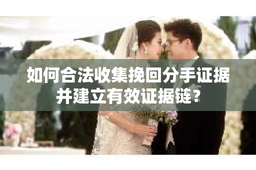 如何合法收集挽回分手证据并建立有效证据链？