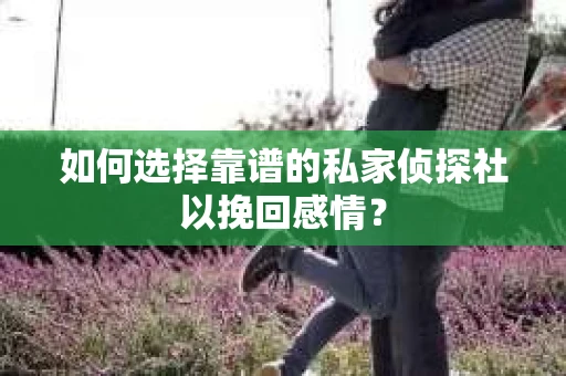 如何选择靠谱的私家侦探社以挽回感情？