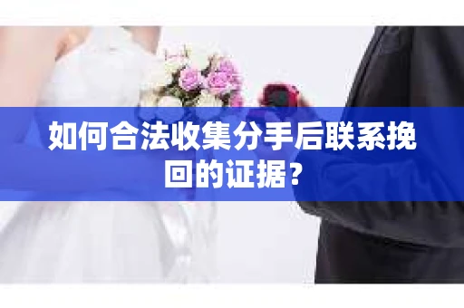 如何合法收集分手后联系挽回的证据？