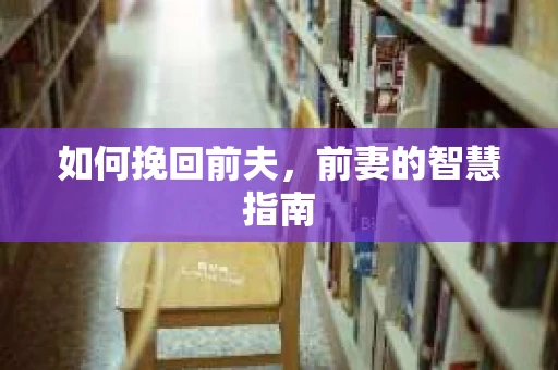 如何挽回前夫，前妻的智慧指南