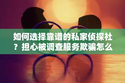 如何选择靠谱的私家侦探社？担心被调查服务欺骗怎么办？
