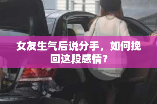 女友生气后说分手，如何挽回这段感情？