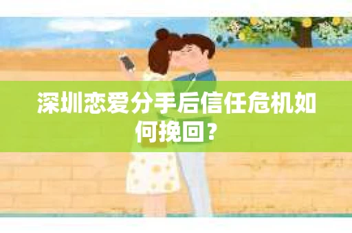 深圳恋爱分手后信任危机如何挽回？
