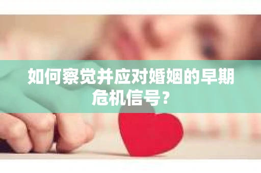 如何察觉并应对婚姻的早期危机信号？