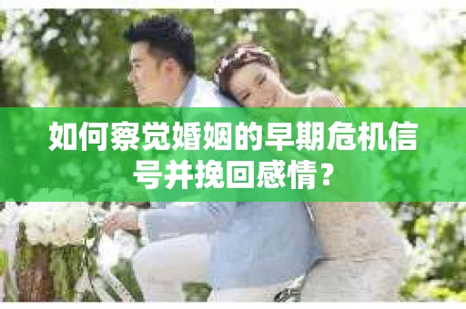 如何察觉婚姻的早期危机信号并挽回感情？