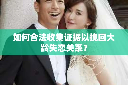 如何合法收集证据以挽回大龄失恋关系？