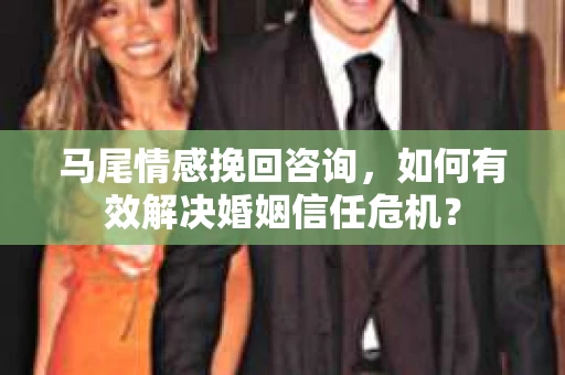 马尾情感挽回咨询，如何有效解决婚姻信任危机？