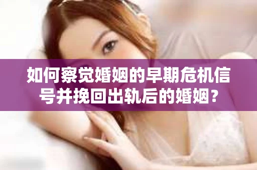 如何察觉婚姻的早期危机信号并挽回出轨后的婚姻？
