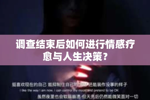 调查结束后如何进行情感疗愈与人生决策？