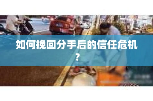 如何挽回分手后的信任危机？