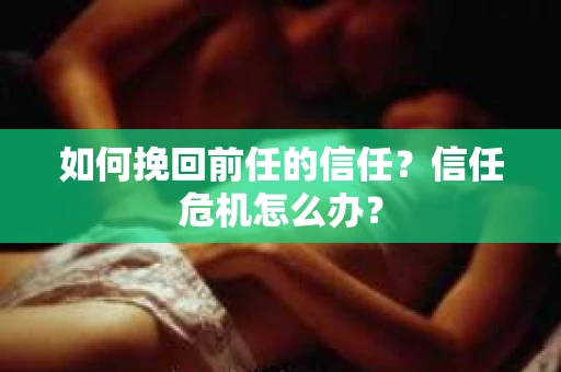 如何挽回前任的信任？信任危机怎么办？