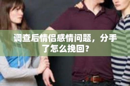 调查后情侣感情问题，分手了怎么挽回？
