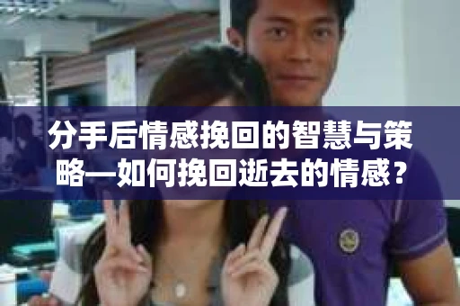 分手后情感挽回的智慧与策略—如何挽回逝去的情感? 分手后情感挽回的智慧与策略—如何挽回逝去的情感?