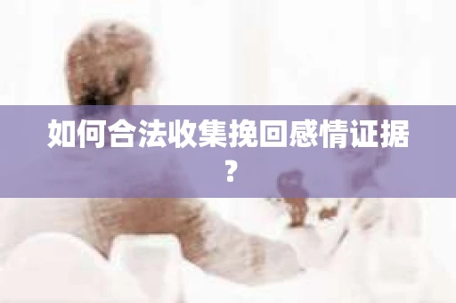 如何合法收集挽回感情证据？